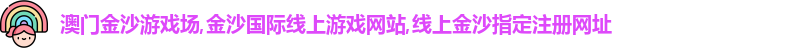 澳门金沙游戏场,金沙国际线上游戏网站,线上金沙指定注册网址